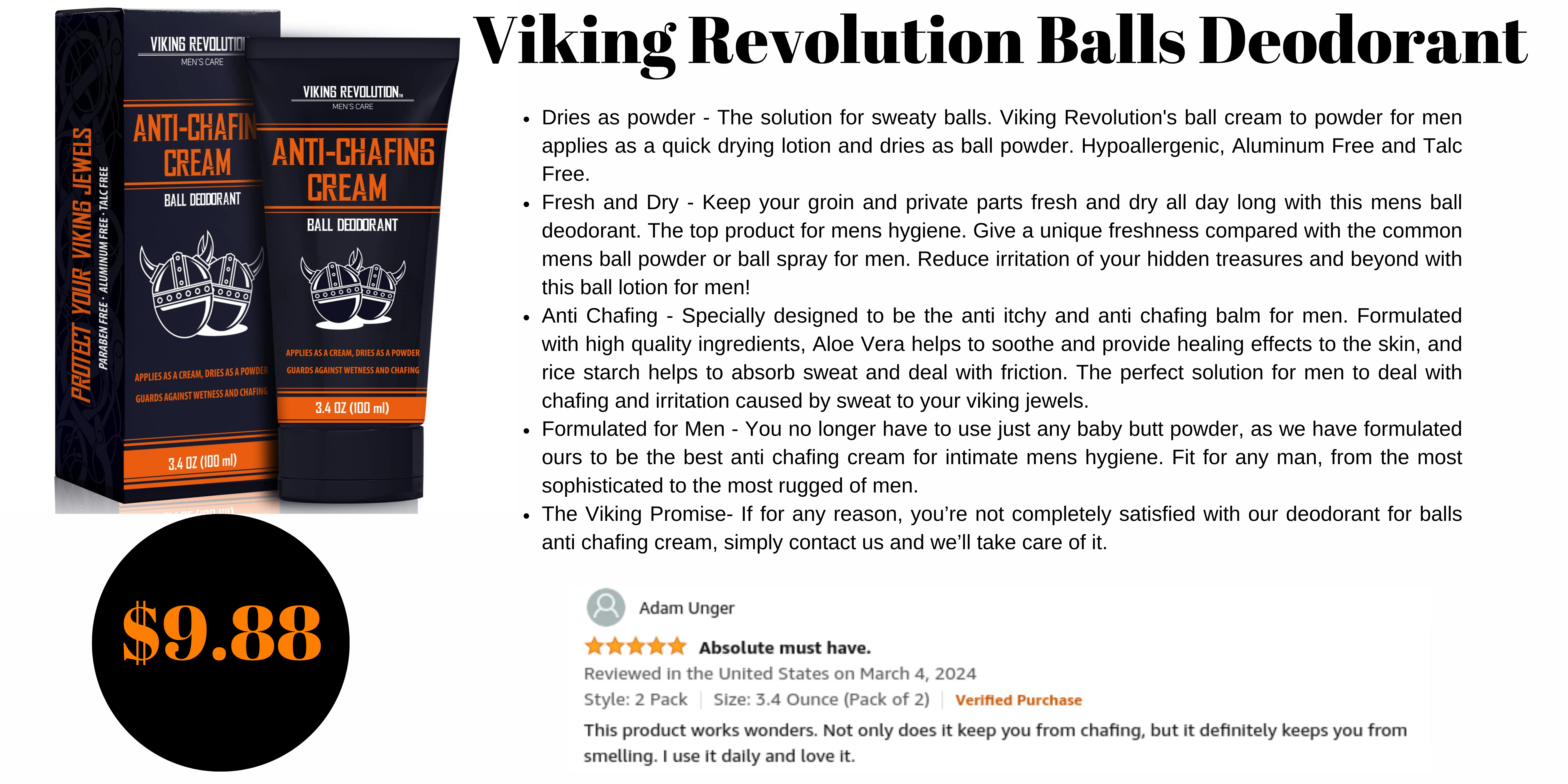 Viking Revolution Balls Deodorant is a must have for every man. Keeps you dry and smelling fresh down there. The ladies will love you more. Great hygiene for a man is a must. 